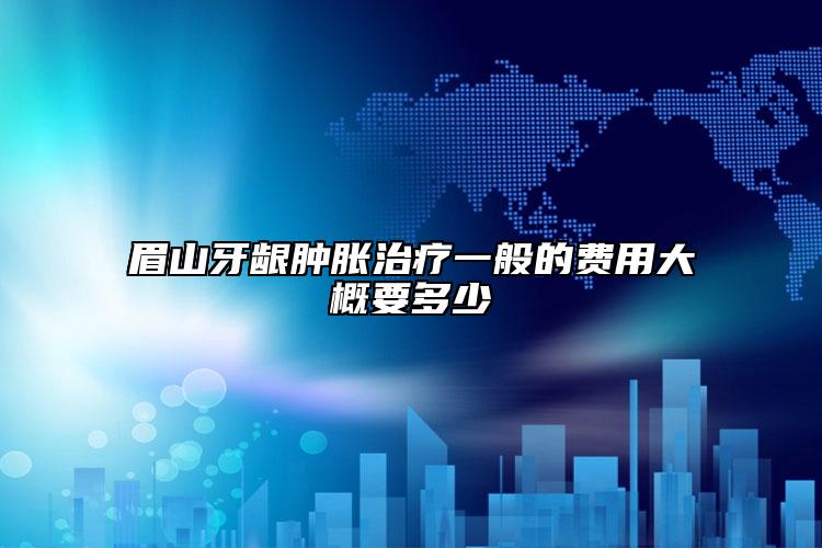 眉山牙齦腫脹治療一般的費(fèi)用大概要多少