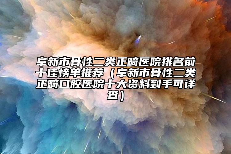 阜新市骨性二類正畸醫(yī)院排名前十佳榜單推薦（阜新市骨性二類正畸口腔醫(yī)院十大資料到手可詳查）