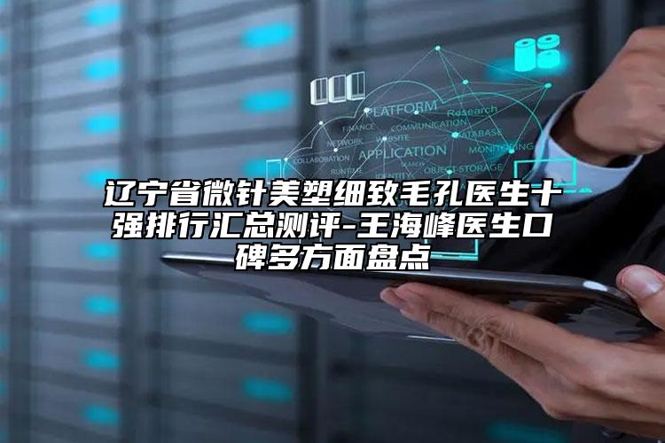 遼寧省微針美塑細(xì)致毛孔醫(yī)生十強(qiáng)排行匯總測(cè)評(píng)-王海峰醫(yī)生口碑多方面盤(pán)點(diǎn)