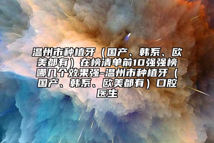 溫州市種植牙（國產(chǎn)、韓系、歐美都有）在榜清單前10強(qiáng)強(qiáng)榜哪幾個(gè)效果強(qiáng)-溫州市種植牙（國產(chǎn)、韓系、歐美都有）口腔醫(yī)生