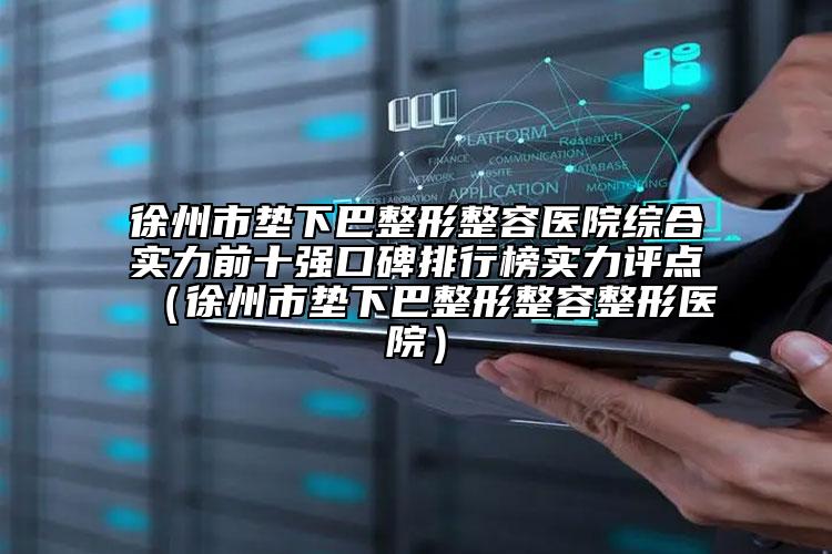 徐州市墊下巴整形整容醫(yī)院綜合實力前十強口碑排行榜實力評點（徐州市墊下巴整形整容整形醫(yī)院）