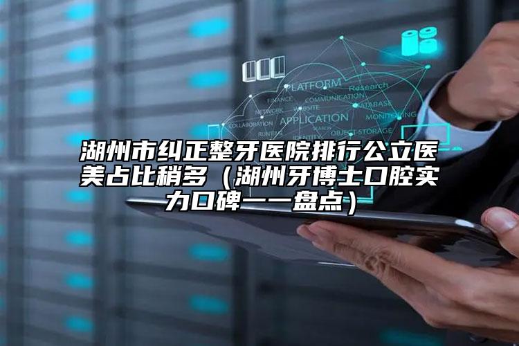 湖州市糾正整牙醫(yī)院排行公立醫(yī)美占比稍多（湖州牙博士口腔實力口碑一一盤點）