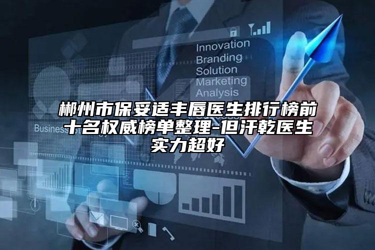 郴州市保妥適豐唇醫(yī)生排行榜前十名權(quán)威榜單整理-但汗乾醫(yī)生實(shí)力超好