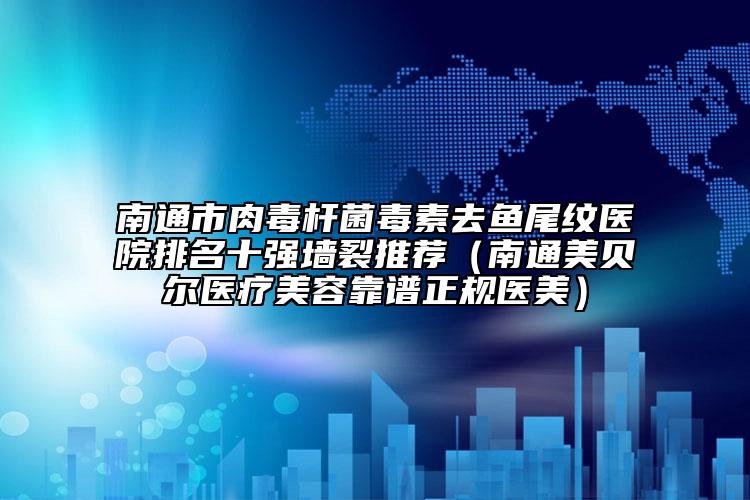 南通市肉毒桿菌毒素去魚尾紋醫(yī)院排名十強墻裂推薦（南通美貝爾醫(yī)療美容靠譜正規(guī)醫(yī)美）
