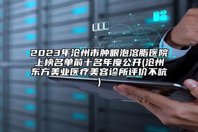 2023年滄州市腫眼泡溶脂醫(yī)院上榜名單前十名年度公開(滄州東方美業(yè)醫(yī)療美容診所評價不吭)