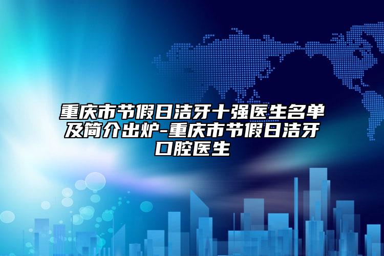 重慶市節(jié)假日潔牙十強(qiáng)醫(yī)生名單及簡介出爐-重慶市節(jié)假日潔牙口腔醫(yī)生