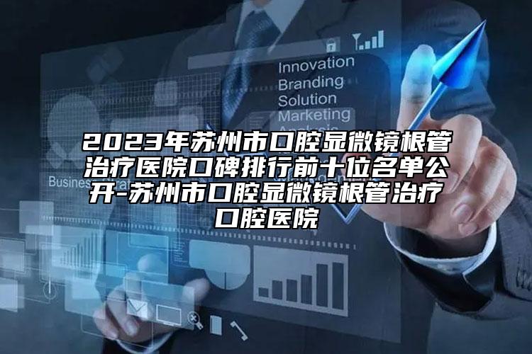 2023年蘇州市口腔顯微鏡根管治療醫(yī)院口碑排行前十位名單公開-蘇州市口腔顯微鏡根管治療口腔醫(yī)院
