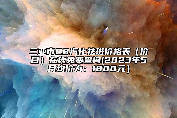 三亞市C8汽化祛斑價格表（價目）在線免費查詢(2023年5月均價為：1800元）