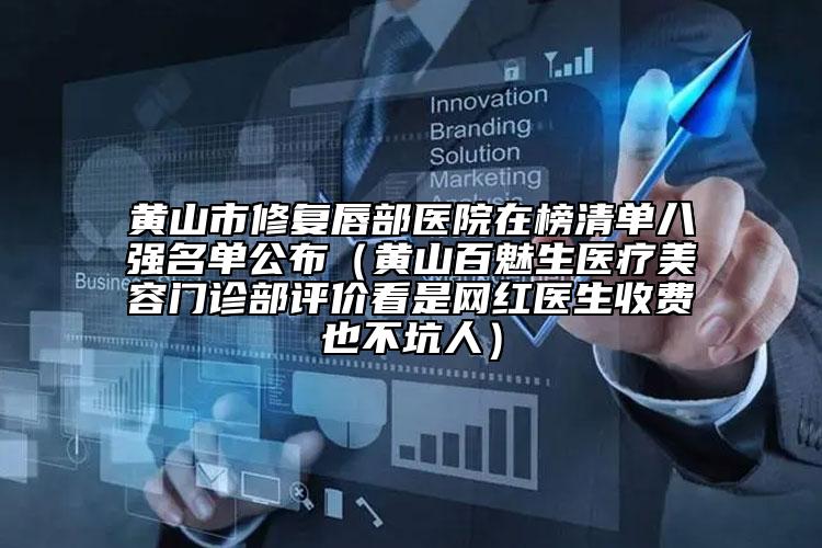 黃山市修復(fù)唇部醫(yī)院在榜清單八強(qiáng)名單公布（黃山百魅生醫(yī)療美容門診部評(píng)價(jià)看是網(wǎng)紅醫(yī)生收費(fèi)也不坑人）