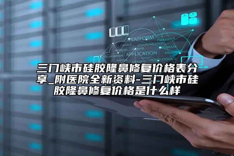 三門峽市硅膠隆鼻修復(fù)價(jià)格表分享_附醫(yī)院全新資料-三門峽市硅膠隆鼻修復(fù)價(jià)格是什么樣