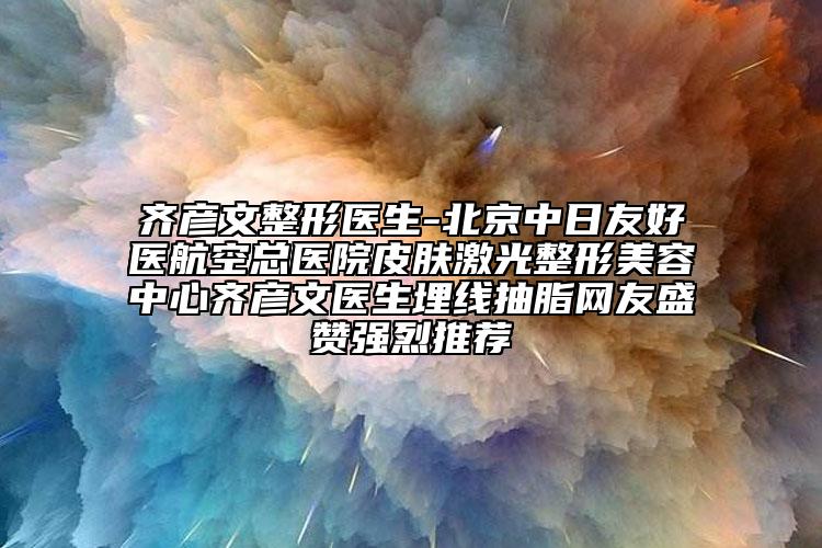 齊彥文整形醫(yī)生-北京中日友好醫(yī)航空總醫(yī)院皮膚激光整形美容中心齊彥文醫(yī)生埋線抽脂網(wǎng)友盛贊強(qiáng)烈推薦