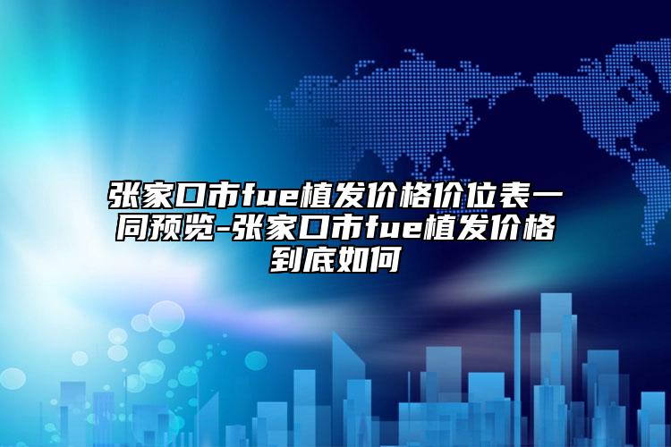 張家口市fue植發(fā)價格價位表一同預(yù)覽-張家口市fue植發(fā)價格到底如何