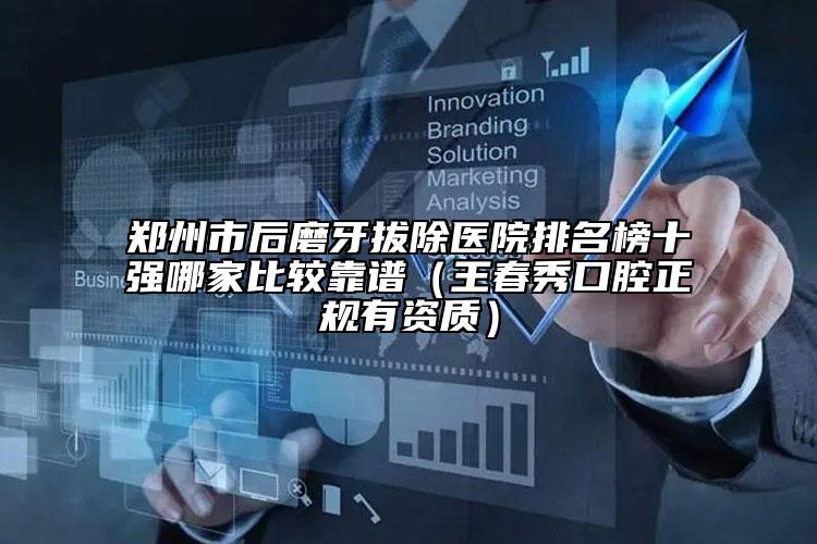 鄭州市后磨牙拔除醫(yī)院排名榜十強(qiáng)哪家比較靠譜（王春秀口腔正規(guī)有資質(zhì)）