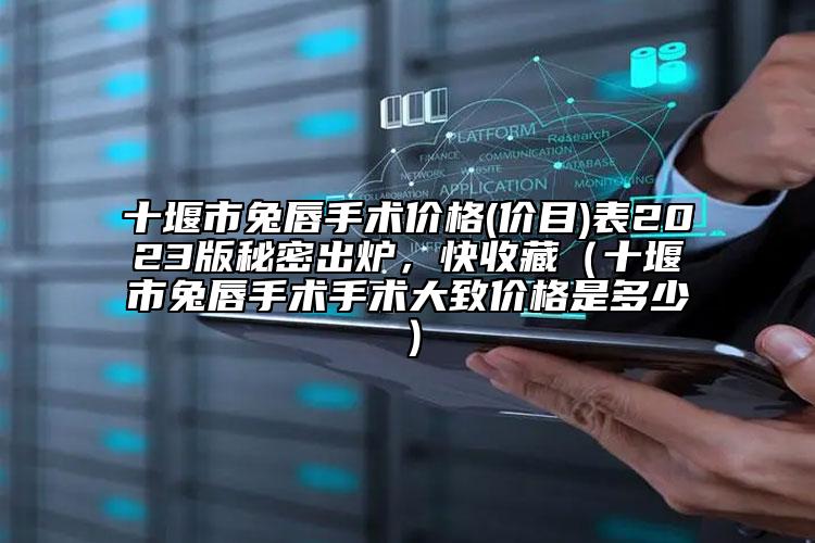 十堰市兔唇手術(shù)價格(價目)表2023版秘密出爐，快收藏（十堰市兔唇手術(shù)手術(shù)大致價格是多少）