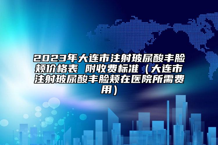 2023年大連市注射玻尿酸豐臉頰價格表 附收費標準（大連市注射玻尿酸豐臉頰在醫(yī)院所需費用）
