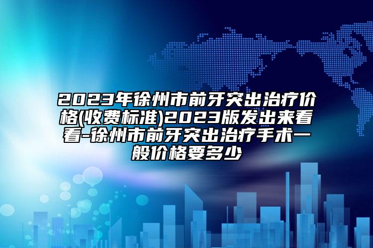 2023年徐州市前牙突出治療價(jià)格(收費(fèi)標(biāo)準(zhǔn))2023版發(fā)出來看看-徐州市前牙突出治療手術(shù)一般價(jià)格要多少