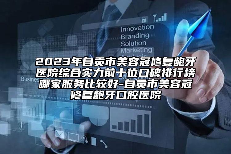 2023年自貢市美容冠修復(fù)齙牙醫(yī)院綜合實(shí)力前十位口碑排行榜哪家服務(wù)比較好-自貢市美容冠修復(fù)齙牙口腔醫(yī)院