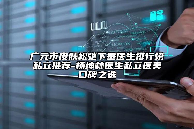 廣元市皮膚松弛下垂醫(yī)生排行榜私立推薦-楊坤林醫(yī)生私立醫(yī)美口碑之選