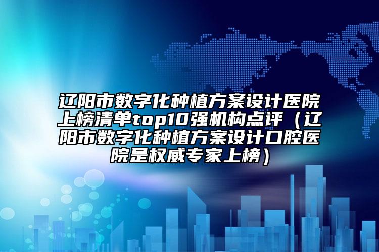 遼陽市數(shù)字化種植方案設(shè)計醫(yī)院上榜清單top10強(qiáng)機(jī)構(gòu)點評（遼陽市數(shù)字化種植方案設(shè)計口腔醫(yī)院是權(quán)威專家上榜）