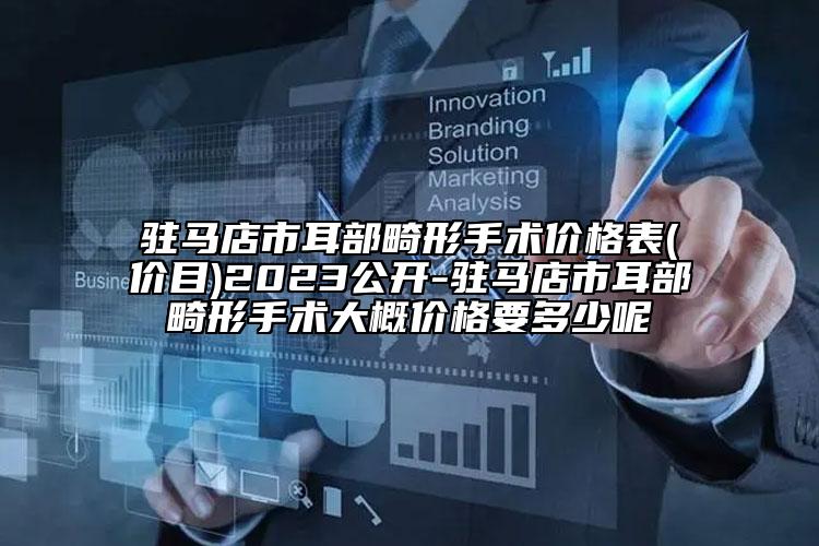 駐馬店市耳部畸形手術(shù)價格表(價目)2023公開-駐馬店市耳部畸形手術(shù)大概價格要多少呢
