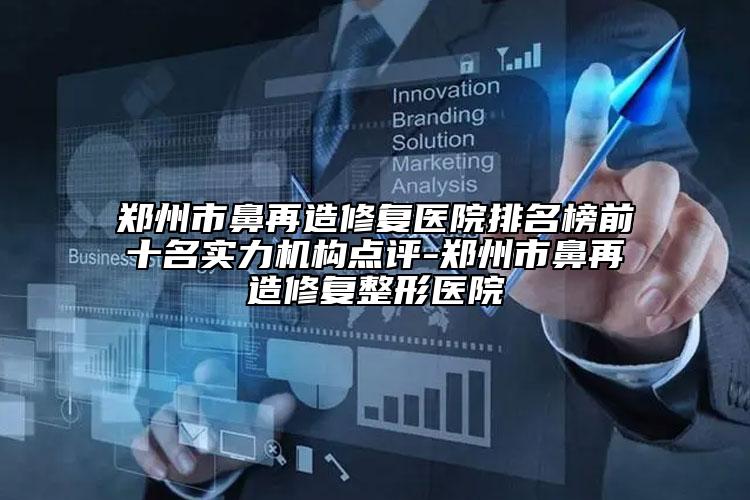 鄭州市鼻再造修復(fù)醫(yī)院排名榜前十名實(shí)力機(jī)構(gòu)點(diǎn)評(píng)-鄭州市鼻再造修復(fù)整形醫(yī)院