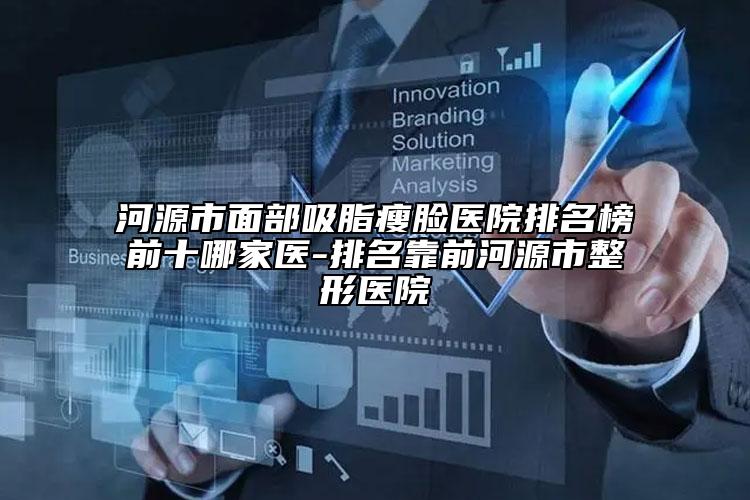 河源市面部吸脂瘦臉醫(yī)院排名榜前十哪家醫(yī)-排名靠前河源市整形醫(yī)院
