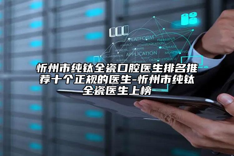 忻州市純鈦全瓷口腔醫(yī)生排名推薦十個正規(guī)的醫(yī)生-忻州市純鈦全瓷醫(yī)生上榜