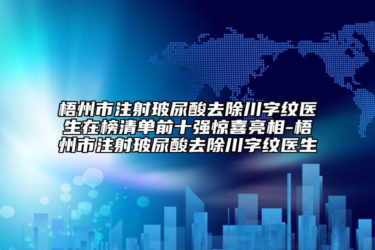 梧州市注射玻尿酸去除川字紋醫(yī)生在榜清單前十強驚喜亮相-梧州市注射玻尿酸去除川字紋醫(yī)生
