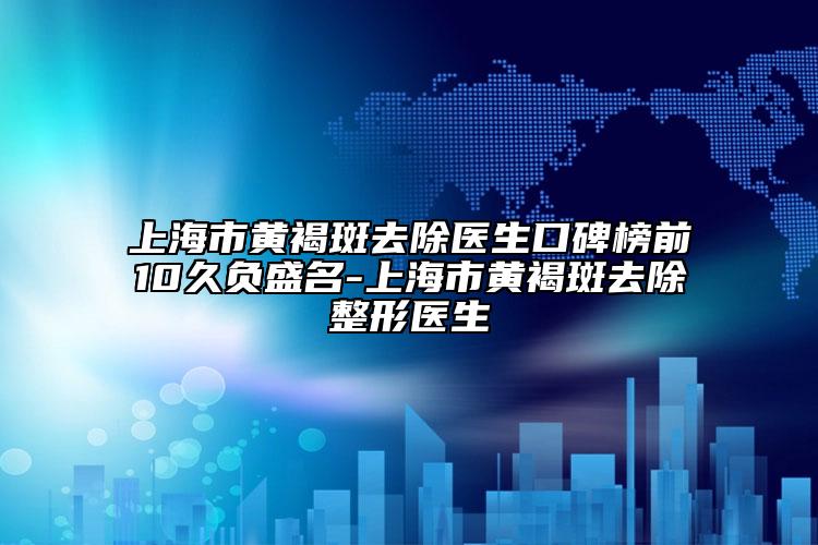 上海市黃褐斑去除醫(yī)生口碑榜前10久負盛名-上海市黃褐斑去除整形醫(yī)生