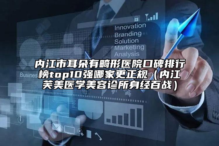 內(nèi)江市耳朵有畸形醫(yī)院口碑排行榜top10強(qiáng)哪家更正規(guī)（內(nèi)江芙美醫(yī)學(xué)美容診所身經(jīng)百戰(zhàn)）