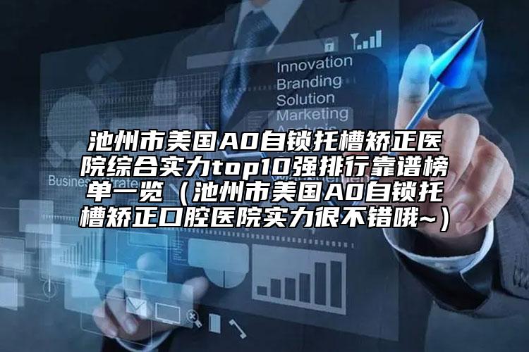 池州市美國A0自鎖托槽矯正醫(yī)院綜合實力top10強排行靠譜榜單一覽（池州市美國A0自鎖托槽矯正口腔醫(yī)院實力很不錯哦~）