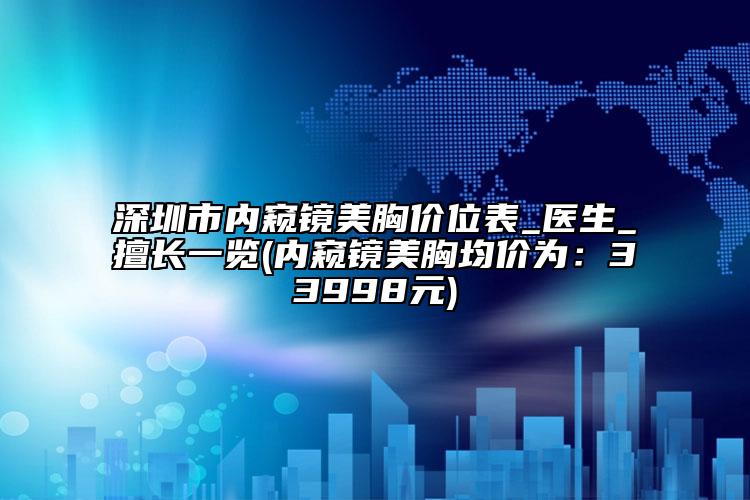 深圳市內(nèi)窺鏡美胸價位表_醫(yī)生_擅長一覽(內(nèi)窺鏡美胸均價為：33998元)