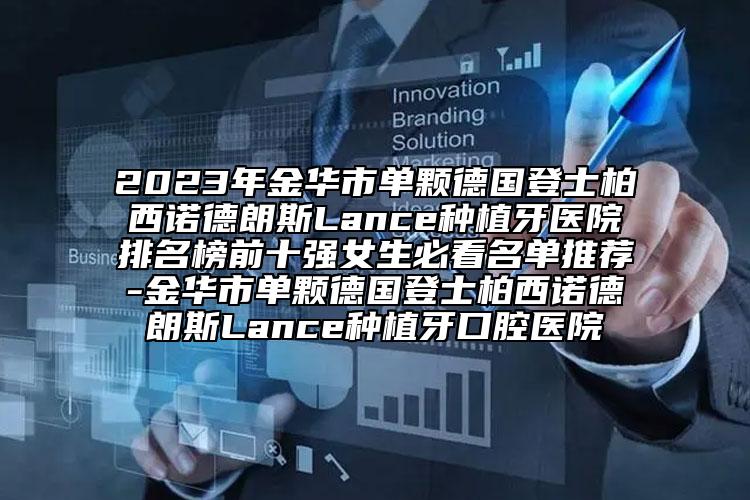 2023年金華市單顆德國登士柏西諾德朗斯Lance種植牙醫(yī)院排名榜前十強女生必看名單推薦-金華市單顆德國登士柏西諾德朗斯Lance種植牙口腔醫(yī)院