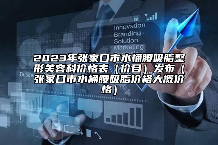 2023年張家口市水桶腰吸脂整形美容科價(jià)格表（價(jià)目）發(fā)布（張家口市水桶腰吸脂價(jià)格大概價(jià)格）