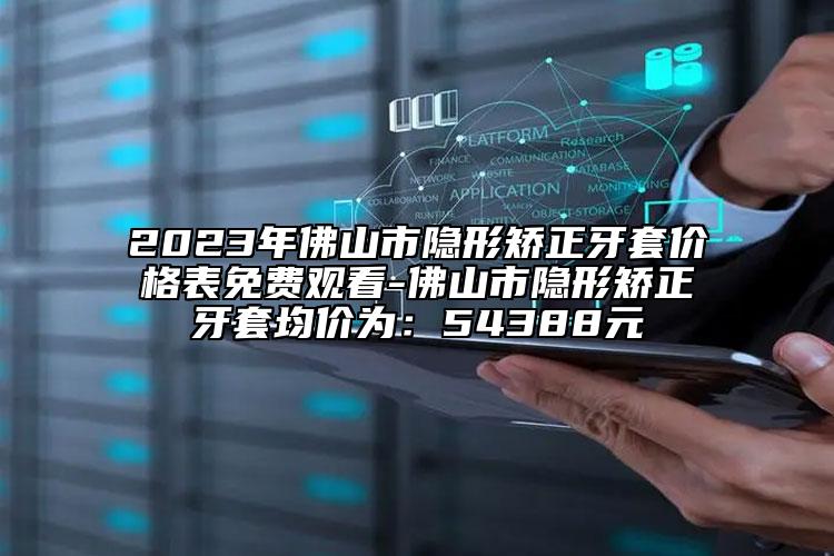 2023年佛山市隱形矯正牙套價格表免費觀看-佛山市隱形矯正牙套均價為：54388元