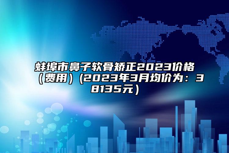 蚌埠市鼻子軟骨矯正2023價格（費用）(2023年3月均價為：38135元）