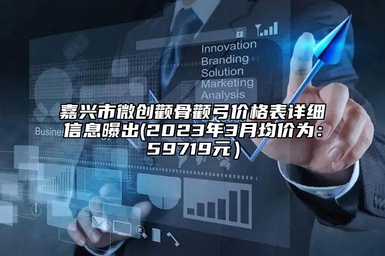 嘉興市微創(chuàng)顴骨顴弓價(jià)格表詳細(xì)信息曝出(2023年3月均價(jià)為：59719元）