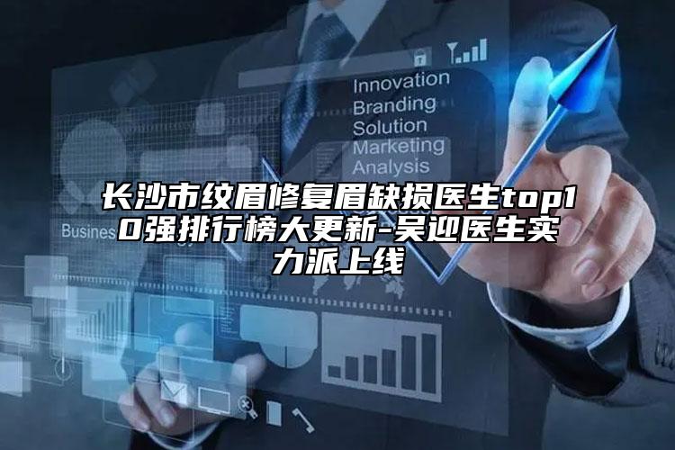 長(zhǎng)沙市紋眉修復(fù)眉缺損醫(yī)生top10強(qiáng)排行榜大更新-吳迎醫(yī)生實(shí)力派上線
