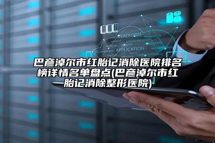 巴彥淖爾市紅胎記消除醫(yī)院排名榜詳情名單盤點(巴彥淖爾市紅胎記消除整形醫(yī)院)