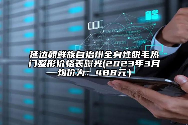 延邊朝鮮族自治州全身性脫毛熱門整形價格表曝光(2023年3月均價為：488元）