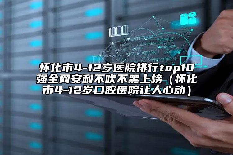懷化市4-12歲醫(yī)院排行top10強(qiáng)全網(wǎng)安利不吹不黑上榜（懷化市4-12歲口腔醫(yī)院讓人心動(dòng)）