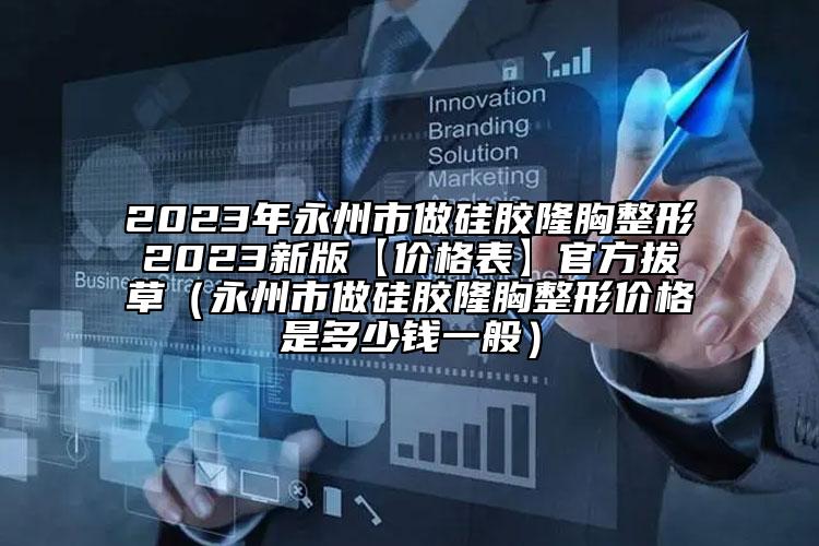 2023年永州市做硅膠隆胸整形2023新版【價(jià)格表】官方拔草（永州市做硅膠隆胸整形價(jià)格是多少錢(qián)一般）