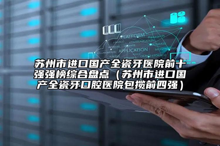 蘇州市進(jìn)口國產(chǎn)全瓷牙醫(yī)院前十強(qiáng)強(qiáng)榜綜合盤點(diǎn)（蘇州市進(jìn)口國產(chǎn)全瓷牙口腔醫(yī)院包攬前四強(qiáng)）