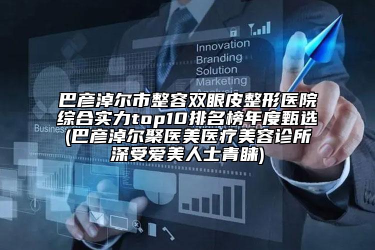 巴彥淖爾市整容雙眼皮整形醫(yī)院綜合實(shí)力top10排名榜年度甄選(巴彥淖爾聚醫(yī)美醫(yī)療美容診所深受愛美人士青睞)