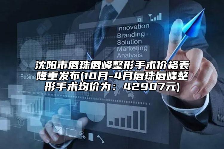 沈陽市唇珠唇峰整形手術(shù)價(jià)格表隆重發(fā)布(10月-4月唇珠唇峰整形手術(shù)均價(jià)為：42907元)