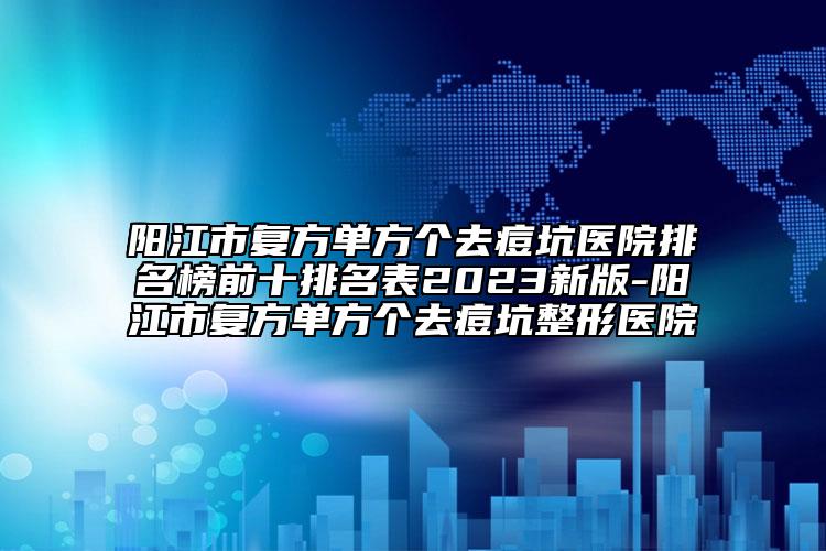 陽江市復(fù)方單方個(gè)去痘坑醫(yī)院排名榜前十排名表2023新版-陽江市復(fù)方單方個(gè)去痘坑整形醫(yī)院