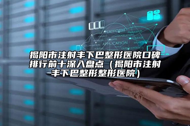 揭陽(yáng)市注射豐下巴整形醫(yī)院口碑排行前十深入盤(pán)點(diǎn)（揭陽(yáng)市注射豐下巴整形整形醫(yī)院）