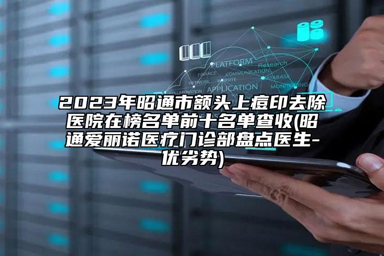 2023年昭通市額頭上痘印去除醫(yī)院在榜名單前十名單查收(昭通愛麗諾醫(yī)療門診部盤點(diǎn)醫(yī)生-優(yōu)劣勢)