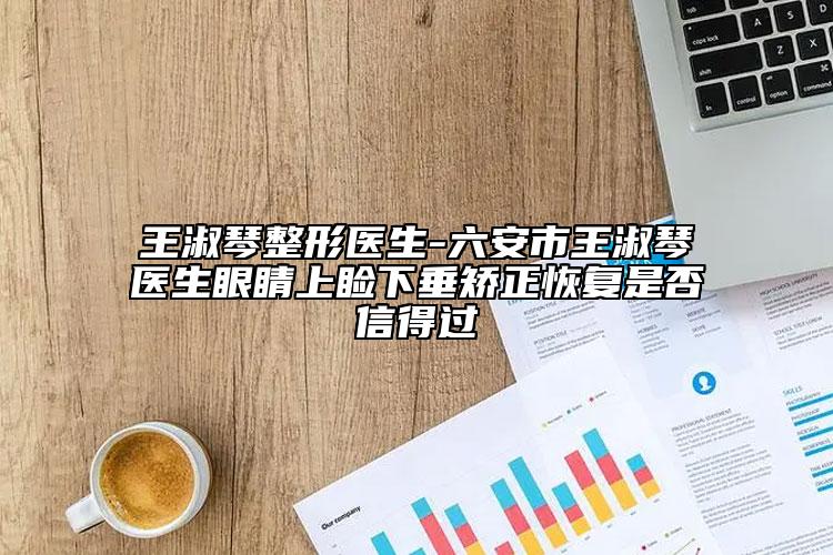 王淑琴整形醫(yī)生-六安市王淑琴醫(yī)生眼睛上瞼下垂矯正恢復(fù)是否信得過(guò)