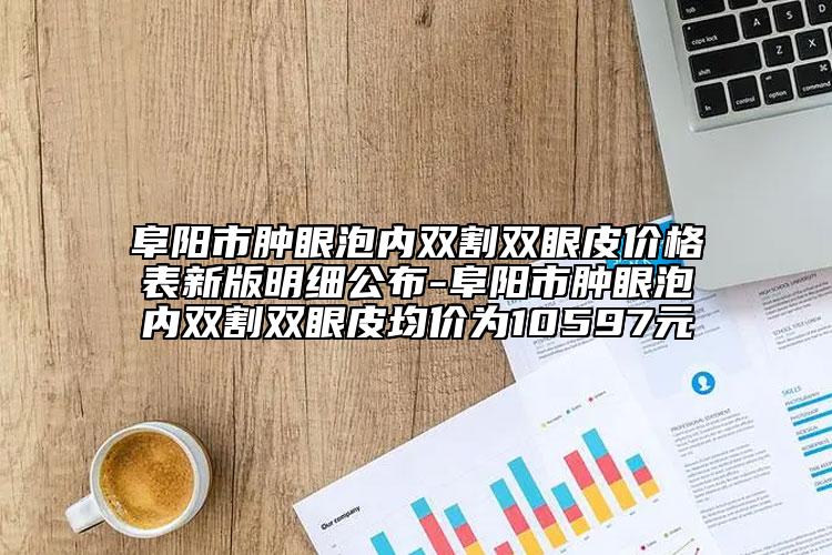 阜陽市腫眼泡內(nèi)雙割雙眼皮價(jià)格表新版明細(xì)公布-阜陽市腫眼泡內(nèi)雙割雙眼皮均價(jià)為10597元